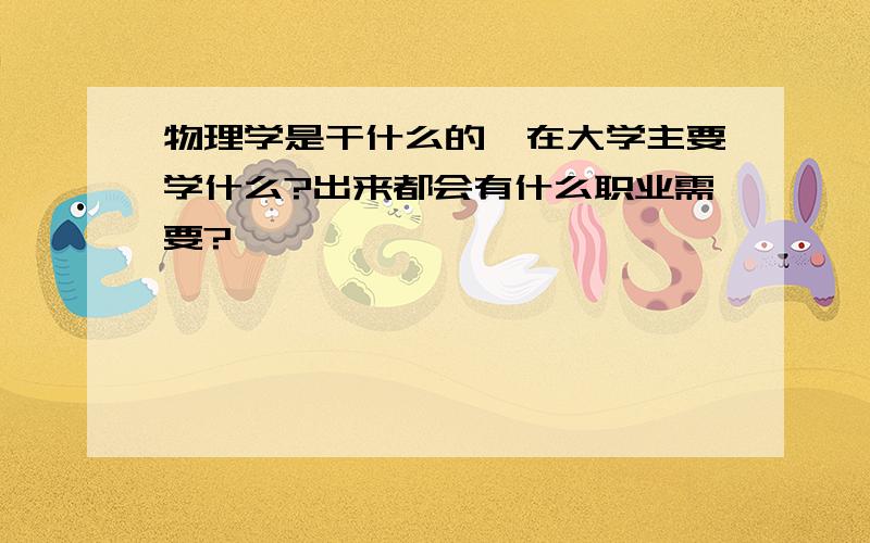 物理学是干什么的,在大学主要学什么?出来都会有什么职业需要?