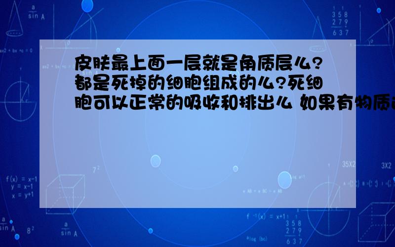 皮肤最上面一层就是角质层么?都是死掉的细胞组成的么?死细胞可以正常的吸收和排出么 如果有物质进入到角质层里面 不把皮肤弄破的情况下 那些东西还会出来么 会被手挤出来或者用嘴吸