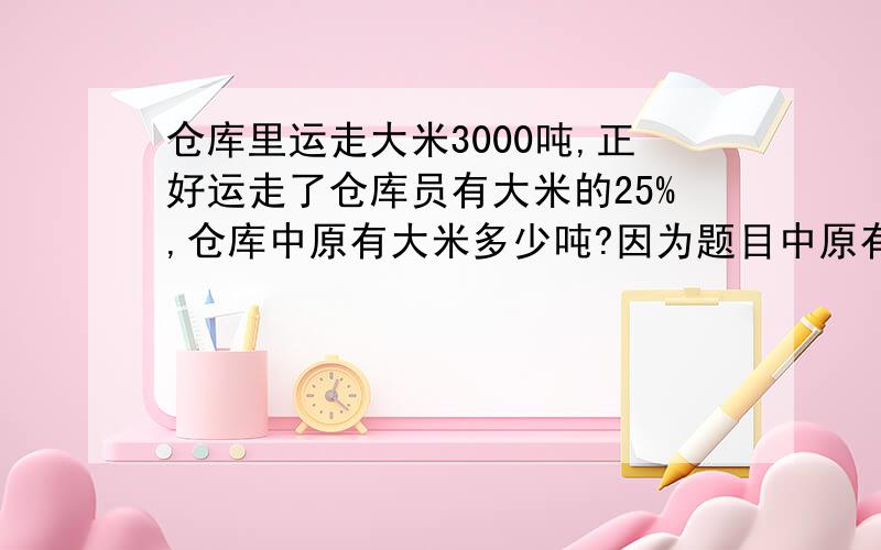 仓库里运走大米3000吨,正好运走了仓库员有大米的25%,仓库中原有大米多少吨?因为题目中原有大米的25%是___________,所以设仓库原有大米x吨,列出方程为_________.