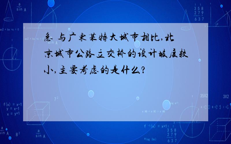 急 与广东某特大城市相比,北京城市公路立交桥的设计坡度较小,主要考虑的是什么?