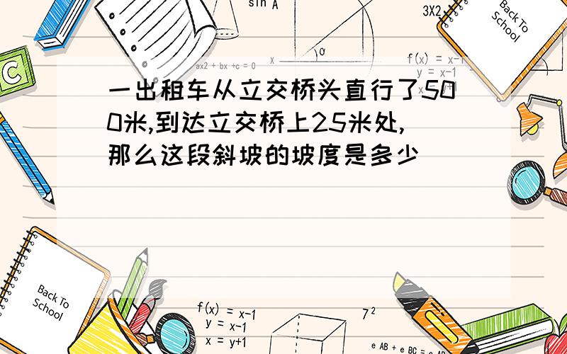 一出租车从立交桥头直行了500米,到达立交桥上25米处,那么这段斜坡的坡度是多少