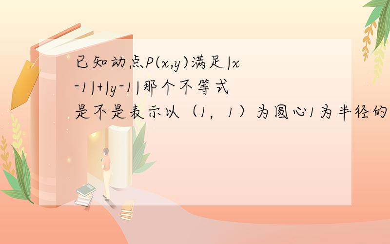 已知动点P(x,y)满足|x-1|+|y-1|那个不等式是不是表示以（1，1）为圆心1为半径的圆？