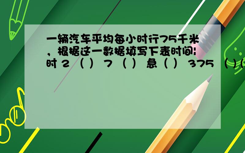 一辆汽车平均每小时行75千米，根据这一数据填写下表时间|时 2 （ ） 7 （ ） 急（ ） 375 （ ) ( )750 最好带解题方法