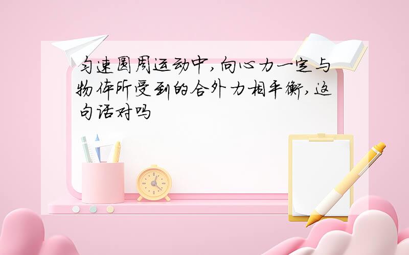 匀速圆周运动中,向心力一定与物体所受到的合外力相平衡,这句话对吗