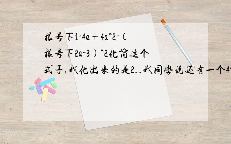 根号下1-4a+4a^2-(根号下2a-3)^2化简这个式子,我化出来的是2..我同学说还有一个4?