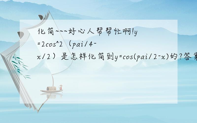 化简~~~好心人帮帮忙啊!y=2cos^2（pai/4-x/2）是怎样化简到y=cos(pai/2-x)的?答案只写了一步,2cos^2（pai/4-x/2)-1+1 我不太明白,帮忙解释一下,谢谢!