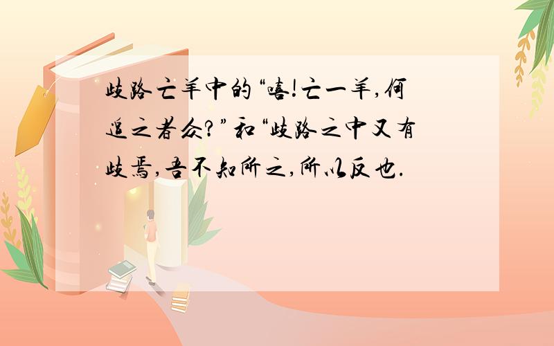 歧路亡羊中的“嘻!亡一羊,何追之者众?”和“歧路之中又有歧焉,吾不知所之,所以反也.