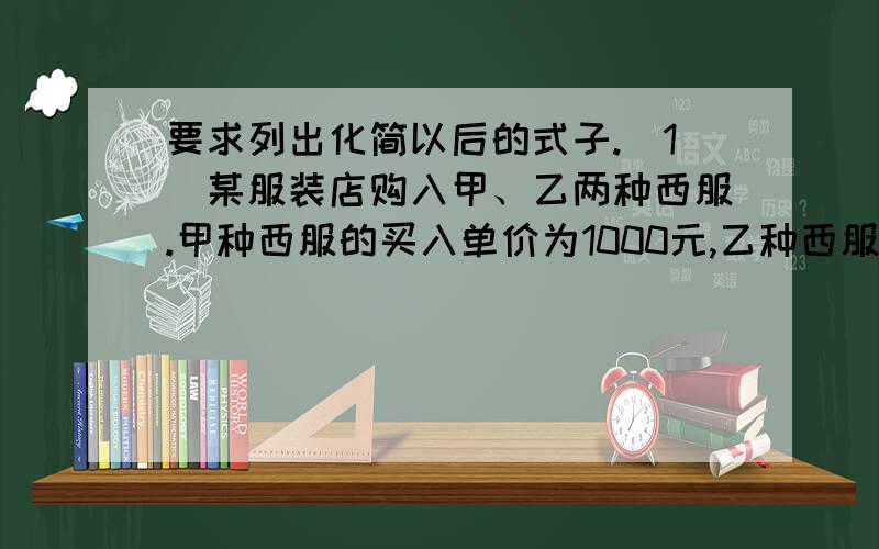 要求列出化简以后的式子.（1）某服装店购入甲、乙两种西服.甲种西服的买入单价为1000元,乙种西服的买入单价为1500元,该店分别以低于买入价的a%和高于买入价的2a%的售价卖出各一件.问合计