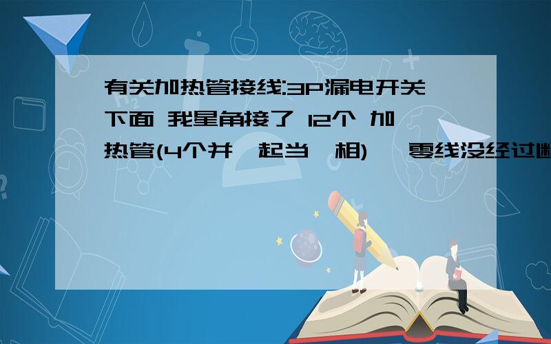 有关加热管接线:3P漏电开关下面 我星角接了 12个 加热管(4个并一起当一相), 零线没经过断路器直接接到 加热管组的中性线上,假如 有一个加热管坏了,3相不平衡,零线会带电,3P漏电会不会跳?