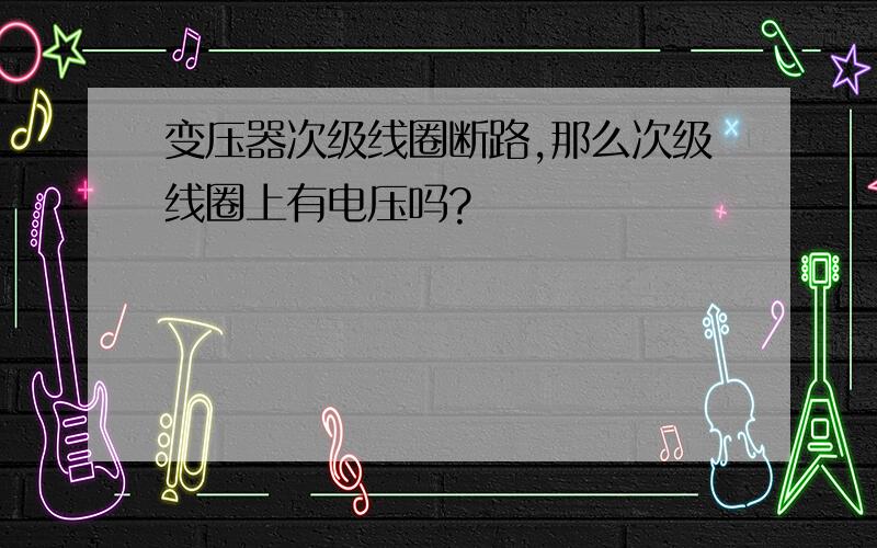 变压器次级线圈断路,那么次级线圈上有电压吗?