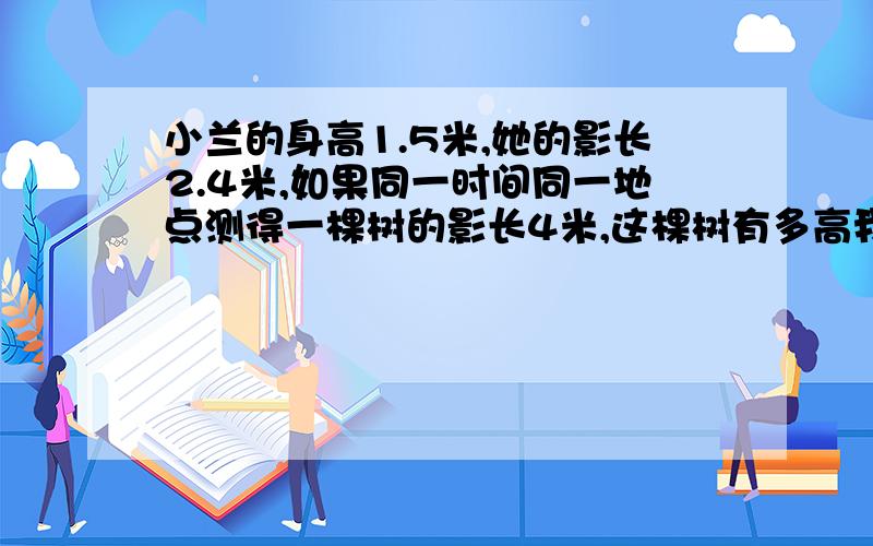 小兰的身高1.5米,她的影长2.4米,如果同一时间同一地点测得一棵树的影长4米,这棵树有多高我会列方程,就是不知道比例关系式怎么写,老师的要求是这样的,如果是正比例则因为（）：（）=()(