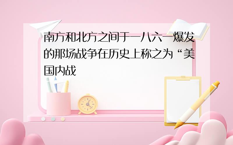 南方和北方之间于一八六一爆发的那场战争在历史上称之为“美国内战