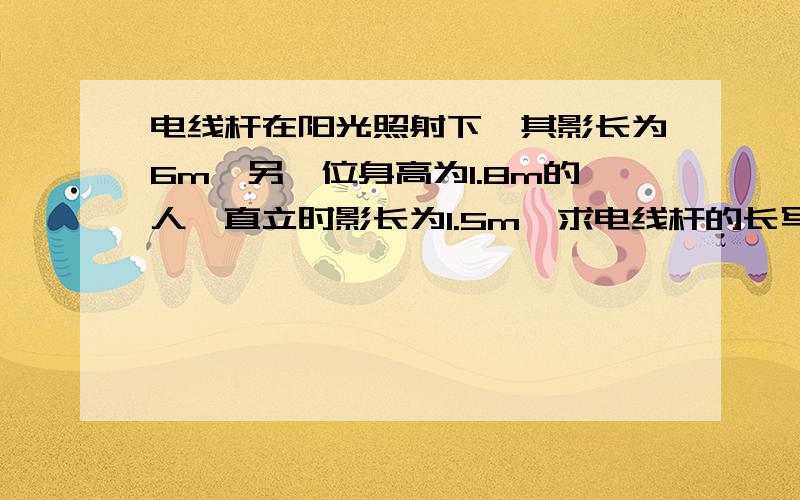 电线杆在阳光照射下,其影长为6m,另一位身高为1.8m的人,直立时影长为1.5m,求电线杆的长写出必要的文字说明、解答步骤和公式