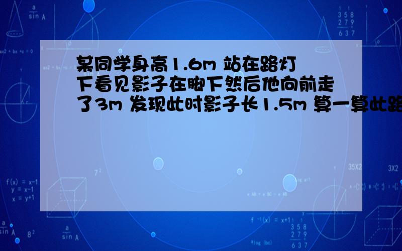 某同学身高1.6m 站在路灯下看见影子在脚下然后他向前走了3m 发现此时影子长1.5m 算一算此路灯有多高不要高难度的回答,看不懂