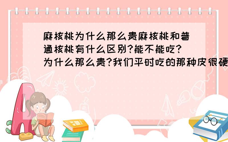 麻核桃为什么那么贵麻核桃和普通核桃有什么区别?能不能吃?为什么那么贵?我们平时吃的那种皮很硬的大核桃是什么核桃?