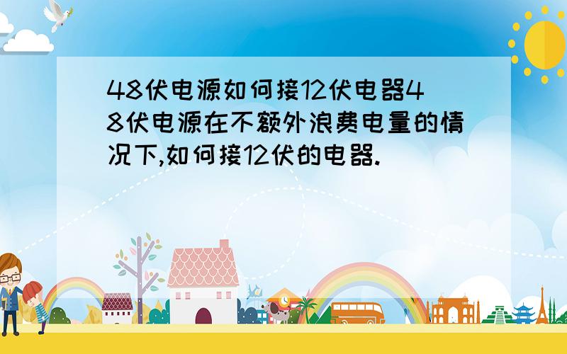 48伏电源如何接12伏电器48伏电源在不额外浪费电量的情况下,如何接12伏的电器.