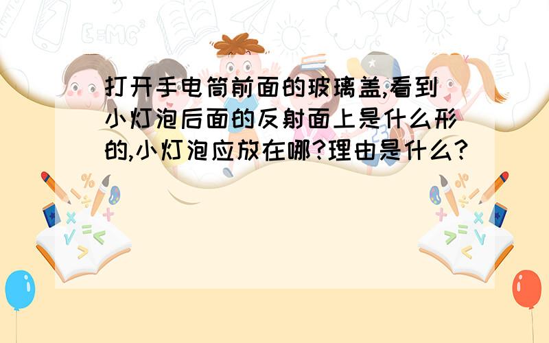 打开手电筒前面的玻璃盖,看到小灯泡后面的反射面上是什么形的,小灯泡应放在哪?理由是什么?