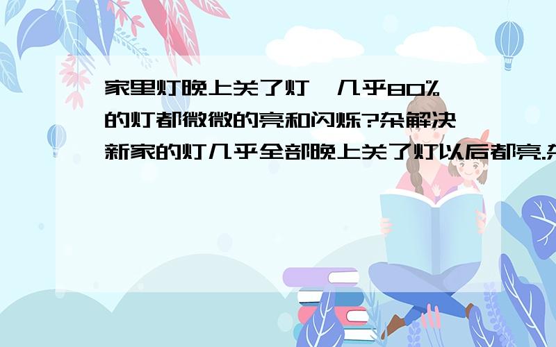 家里灯晚上关了灯,几乎80%的灯都微微的亮和闪烁?杂解决新家的灯几乎全部晚上关了灯以后都亮.杂回事?杂解决……烦我们现在用的是临时电,就是从其他地方接两根线然后接在临时电表上…