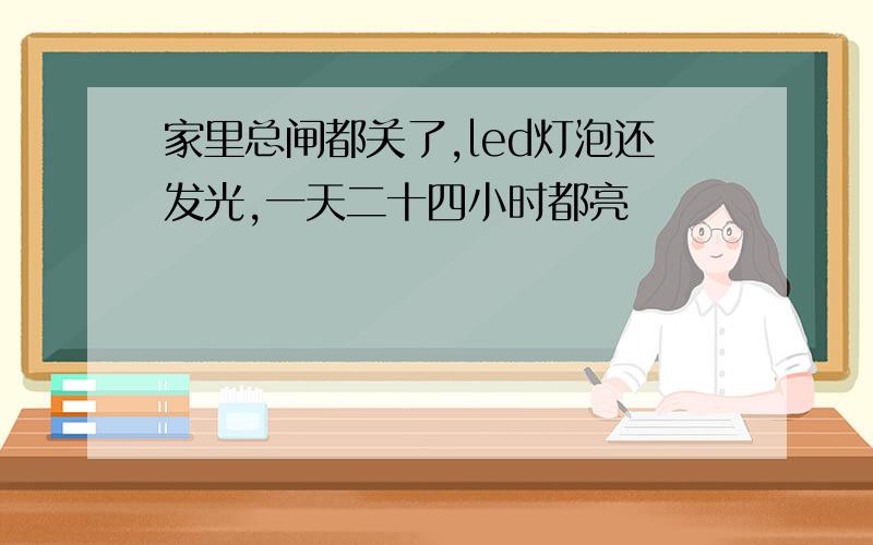 家里总闸都关了,led灯泡还发光,一天二十四小时都亮