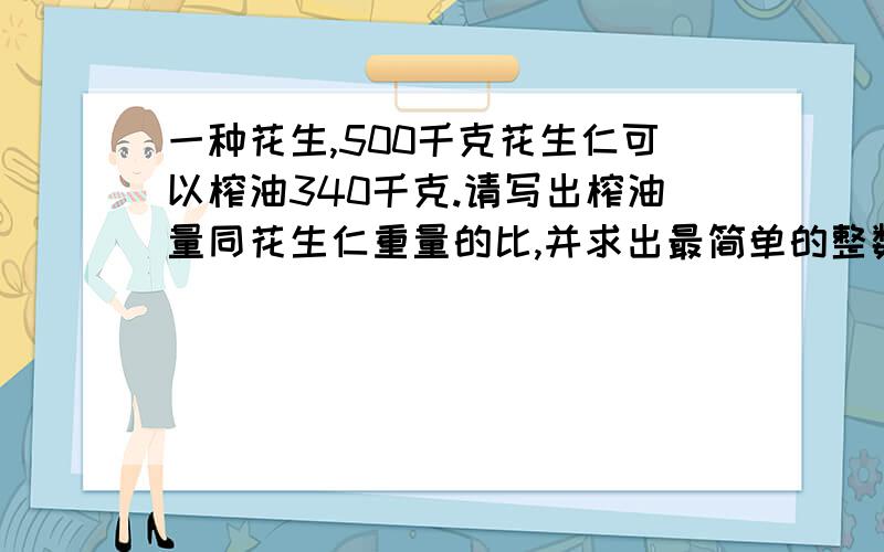 一种花生,500千克花生仁可以榨油340千克.请写出榨油量同花生仁重量的比,并求出最简单的整数比.