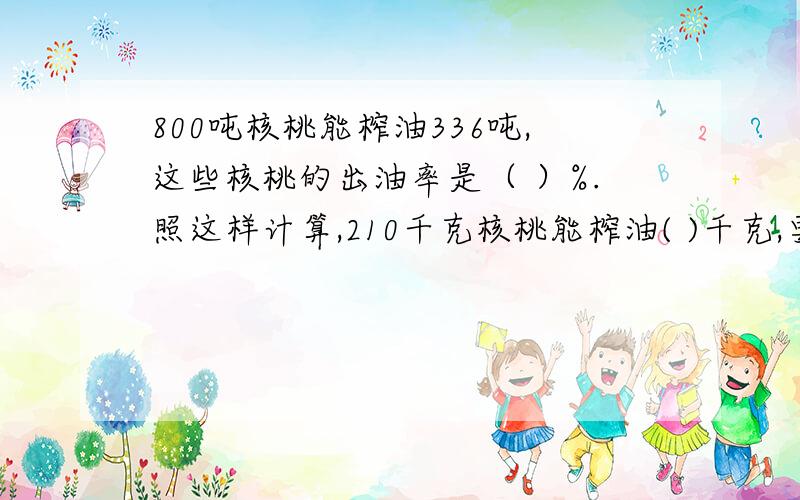 800吨核桃能榨油336吨,这些核桃的出油率是（ ）%.照这样计算,210千克核桃能榨油( )千克,要炸油210千克需要核桃（ ）千克.