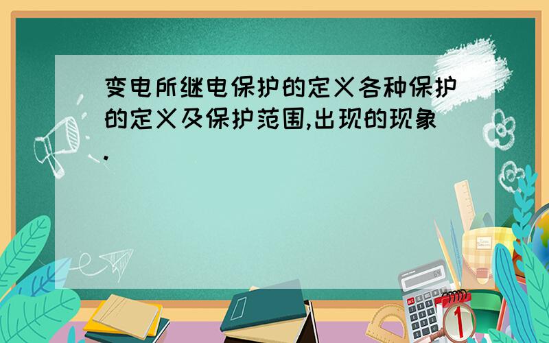 变电所继电保护的定义各种保护的定义及保护范围,出现的现象.