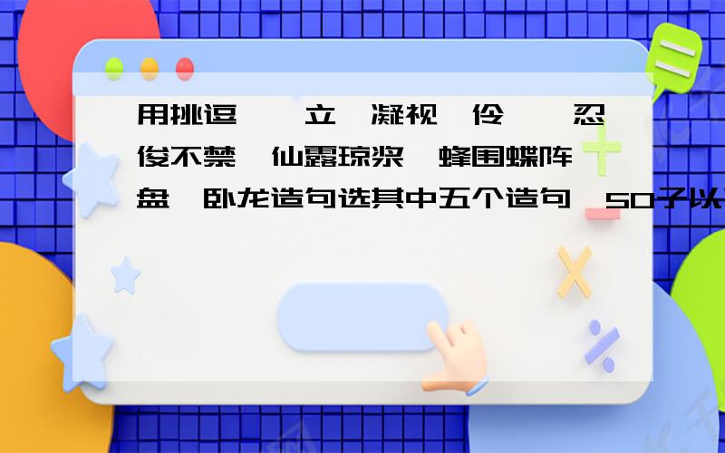 用挑逗,伫立,凝视,伶仃,忍俊不禁,仙露琼浆,蜂围蝶阵,盘虬卧龙造句选其中五个造句,50子以下