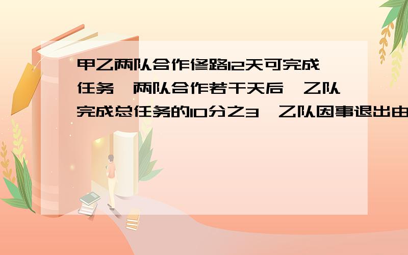 甲乙两队合作修路12天可完成任务,两队合作若干天后,乙队完成总任务的10分之3,乙队因事退出由甲队单独修,甲队前后共修了14天,则甲队单独修路多少天?