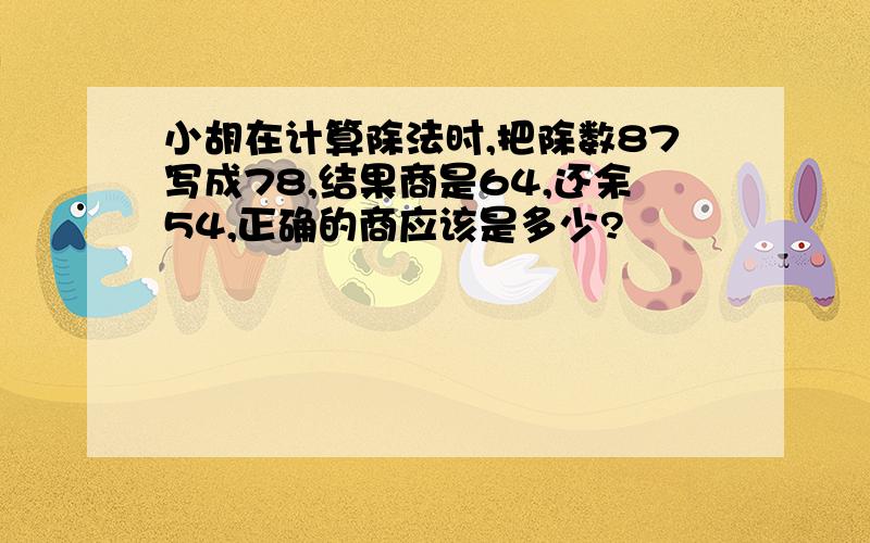 小胡在计算除法时,把除数87写成78,结果商是64,还余54,正确的商应该是多少?