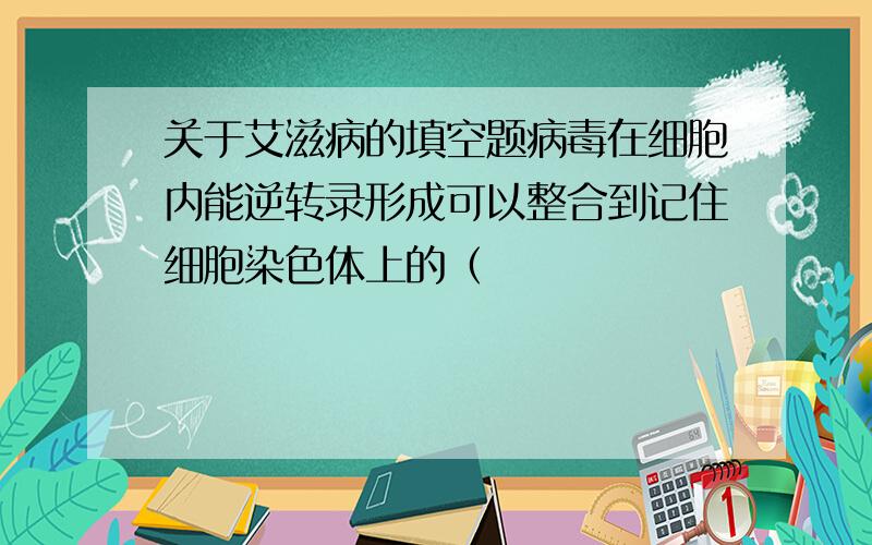 关于艾滋病的填空题病毒在细胞内能逆转录形成可以整合到记住细胞染色体上的（