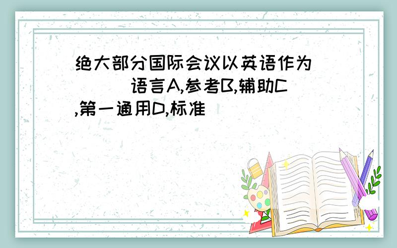 绝大部分国际会议以英语作为____语言A,参考B,辅助C,第一通用D,标准