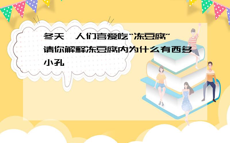 冬天,人们喜爱吃“冻豆腐”,请你解释冻豆腐内为什么有西多小孔