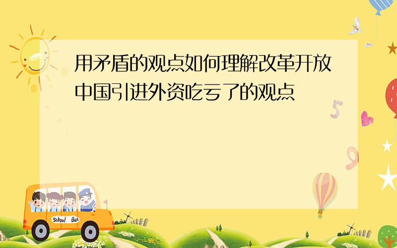 用矛盾的观点如何理解改革开放中国引进外资吃亏了的观点