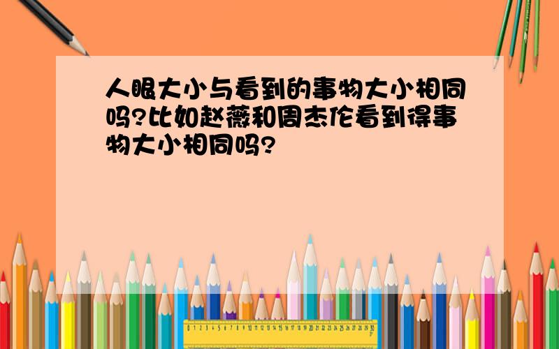 人眼大小与看到的事物大小相同吗?比如赵薇和周杰伦看到得事物大小相同吗?