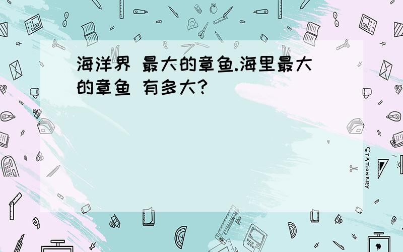 海洋界 最大的章鱼.海里最大的章鱼 有多大?