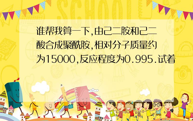 谁帮我算一下,由己二胺和己二酸合成聚酰胺,相对分子质量约为15000,反应程度为0.995.试着