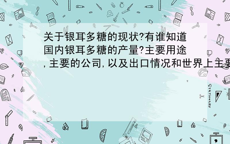 关于银耳多糖的现状?有谁知道国内银耳多糖的产量?主要用途,主要的公司,以及出口情况和世界上主要的出口国和进口国等信息 楼下的答案不是很好，我不是问抗肿瘤药物呀