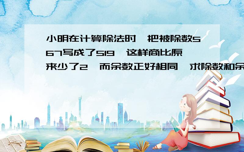 小明在计算除法时,把被除数567写成了519,这样商比原来少了2,而余数正好相同,求除数和余数各是多少?不用x解法