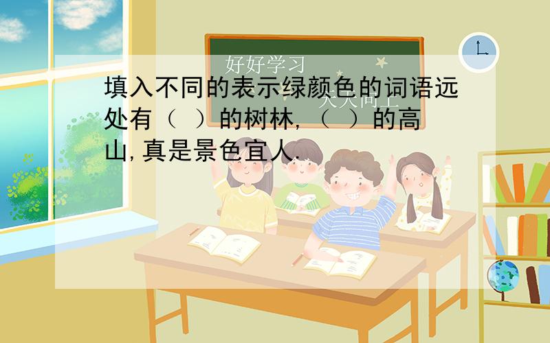 填入不同的表示绿颜色的词语远处有（ ）的树林,（ ）的高山,真是景色宜人.