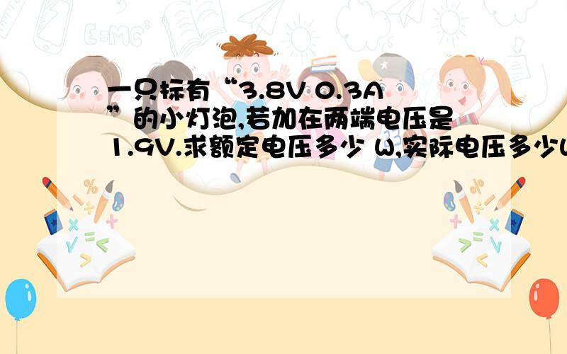 一只标有“3.8V 0.3A”的小灯泡,若加在两端电压是1.9V.求额定电压多少 W,实际电压多少W