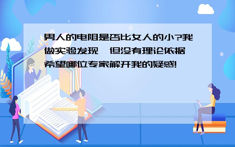 男人的电阻是否比女人的小?我做实验发现,但没有理论依据,希望哪位专家解开我的疑惑!