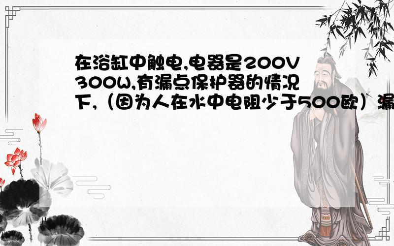 在浴缸中触电,电器是200V300W,有漏点保护器的情况下,（因为人在水中电阻少于500欧）漏电保护器要大于30ma的情况下才起作用.这个是人命的问题,所以不要乱开玩笑哦~人体电阻因为在水中.所以