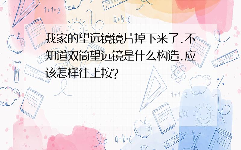 我家的望远镜镜片掉下来了.不知道双筒望远镜是什么构造.应该怎样往上按?