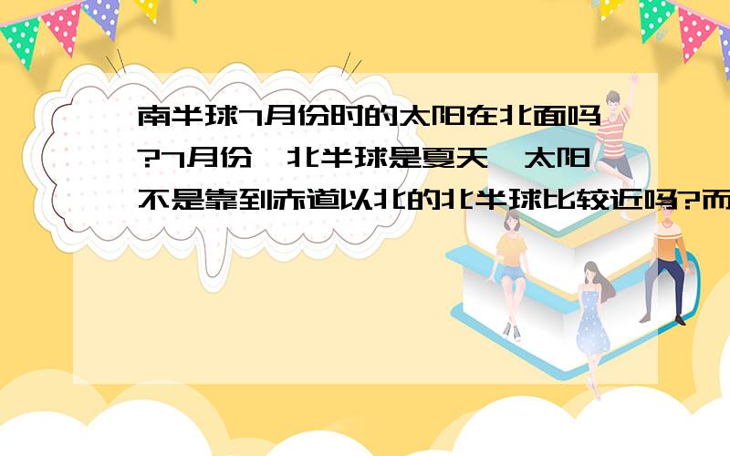 南半球7月份时的太阳在北面吗?7月份,北半球是夏天,太阳不是靠到赤道以北的北半球比较近吗?而此时,南半球正好是冬天,难道澳大利亚中午时的太阳是在北边?白河愁先生：南半球冬天正午太