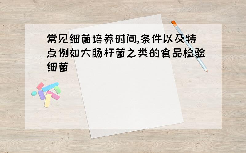 常见细菌培养时间,条件以及特点例如大肠杆菌之类的食品检验细菌