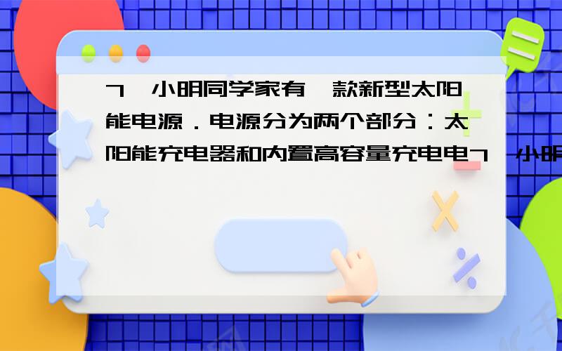 7、小明同学家有一款新型太阳能电源．电源分为两个部分：太阳能充电器和内置高容量充电电7、小明同学家有一款新型太阳能电源．电源分为两个部分：太阳能充电器和内置高容量充电电