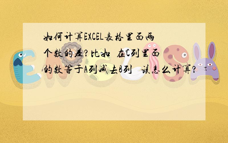 如何计算EXCEL表格里面两个数的差?比如  在C列里面的数等于A列减去B列   该怎么计算?