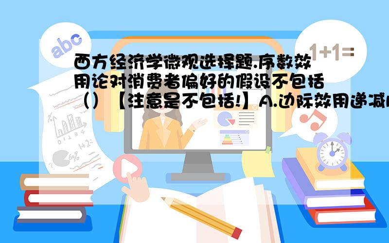 西方经济学微观选择题.序数效用论对消费者偏好的假设不包括（）【注意是不包括!】A.边际效用递减B.不可加总C.传递性D.不饱和性