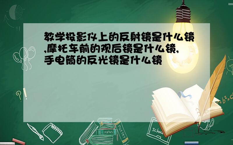 教学投影仪上的反射镜是什么镜,摩托车前的观后镜是什么镜,手电筒的反光镜是什么镜