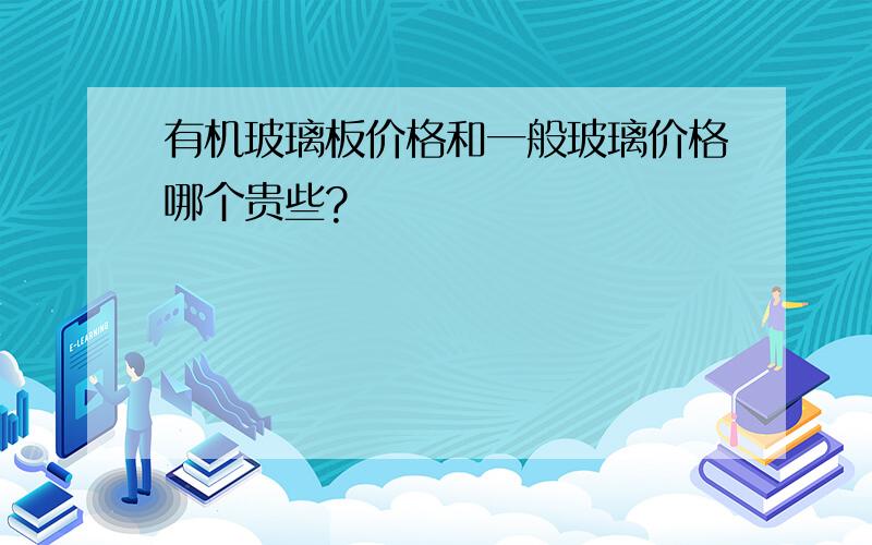 有机玻璃板价格和一般玻璃价格哪个贵些?